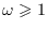 $\omega \geqslant 1$