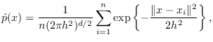$\displaystyle \hat{p}(x) = \frac{1}{n (2 \pi h^2)^{d/2} } \sum_{i=1}^n \exp \left\{ -\frac{ \Vert x - x_i \Vert^2}{2 h^2} \right\},
$