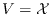 $V=\mathcal{X}$