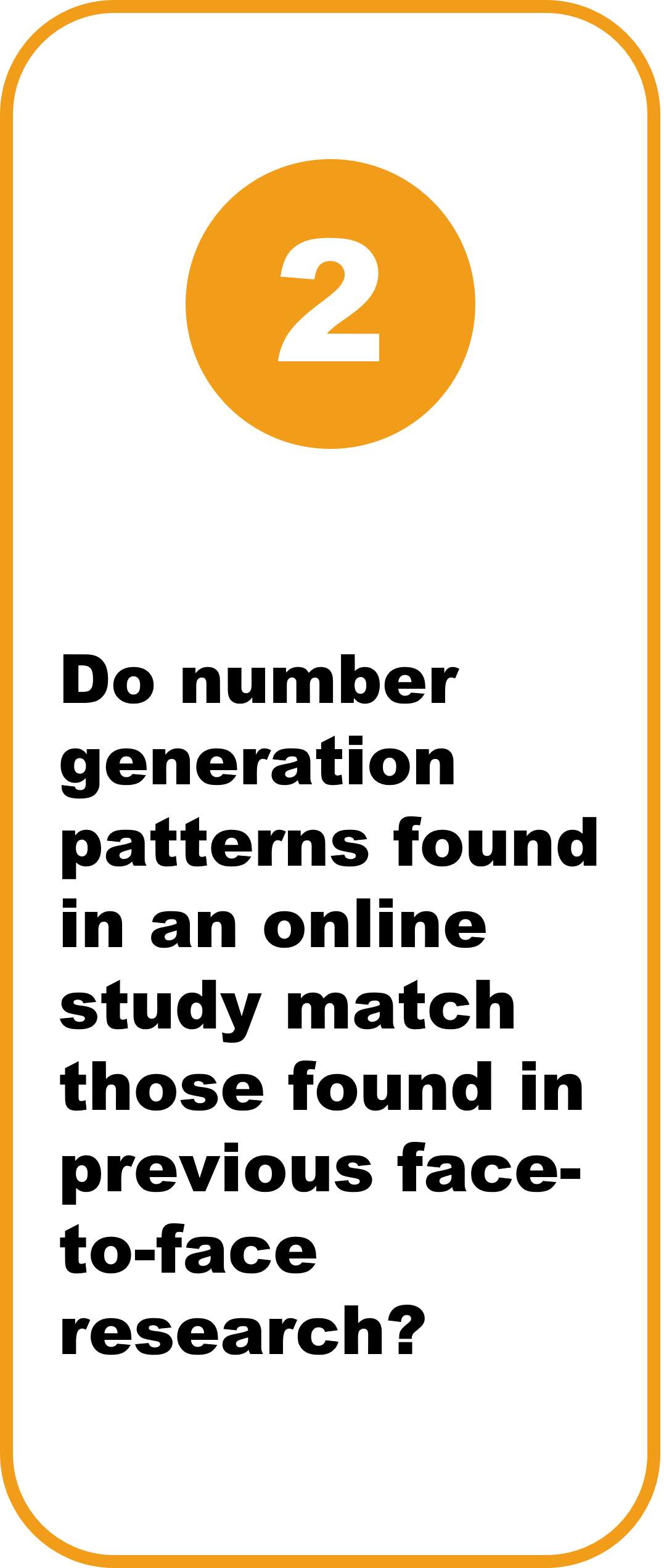 2. Do number generation patterns found in an online study match those found in previous face-to-face research? Yes & No   There was a preference for numbers starting with 1,000, and the number 5,000, as was found by Kubovy (1977) and Scott et al. (2001)  However, more participants gave fully elaborated numbers, without any zeros, in this study compared to face-to-face research